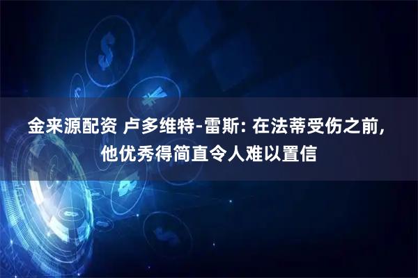 金来源配资 卢多维特-雷斯: 在法蒂受伤之前, 他优秀得简直令人难以置信