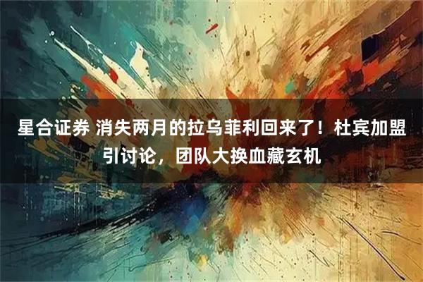 星合证券 消失两月的拉乌菲利回来了！杜宾加盟引讨论，团队大换血藏玄机