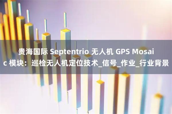 贵海国际 Septentrio 无人机 GPS Mosaic 模块：巡检无人机定位技术_信号_作业_行业背景