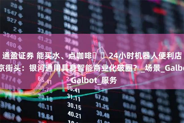 通盈证券 能买水、点咖啡⋯⋯24小时机器人便利店亮相北京街头：银河通用具身智能商业化破圈？_场景_Galbot_服务
