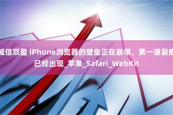 诚信双盈 iPhone浏览器的壁垒正在崩塌，第一道裂痕已经出现_苹果_Safari_WebKit