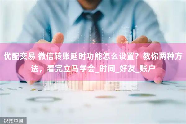 优配交易 微信转账延时功能怎么设置？教你两种方法，看完立马学会_时间_好友_账户