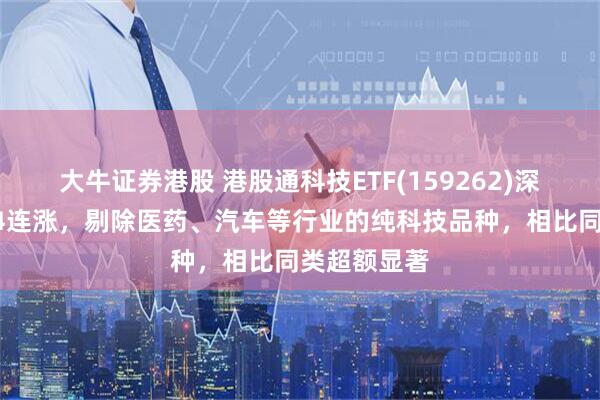 大牛证券港股 港股通科技ETF(159262)深V反转冲击4连涨，剔除医药、汽车等行业的纯科技品种，相比同类超额显著