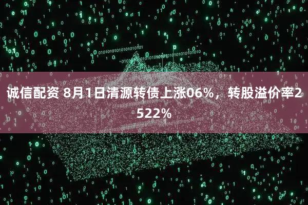 诚信配资 8月1日清源转债上涨06%，转股溢价率2522%