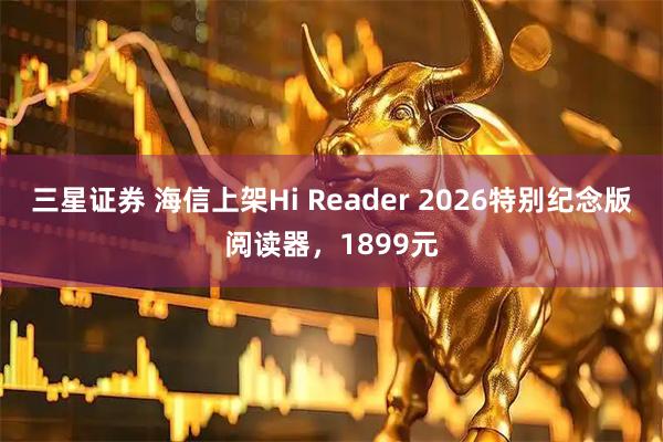 三星证券 海信上架Hi Reader 2026特别纪念版阅读器，1899元