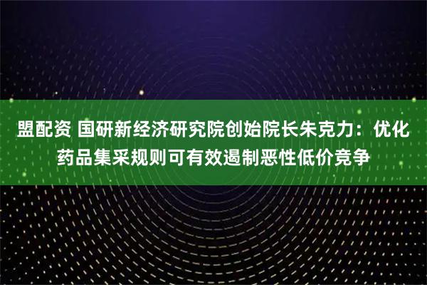 盟配资 国研新经济研究院创始院长朱克力：优化药品集采规则可有效遏制恶性低价竞争