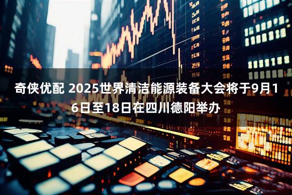 奇侠优配 2025世界清洁能源装备大会将于9月16日至18日在四川德阳举办