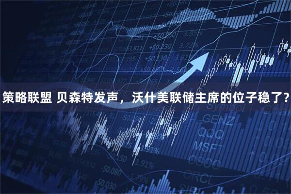 策略联盟 贝森特发声，沃什美联储主席的位子稳了？