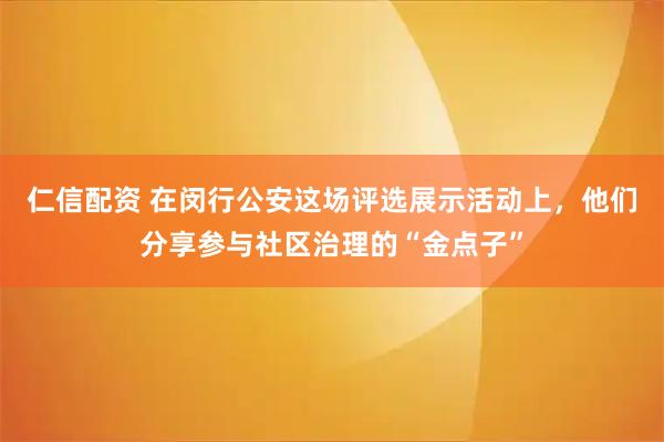 仁信配资 在闵行公安这场评选展示活动上，他们分享参与社区治理的“金点子”
