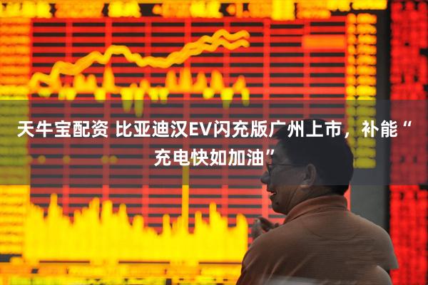 天牛宝配资 比亚迪汉EV闪充版广州上市，补能“充电快如加油”