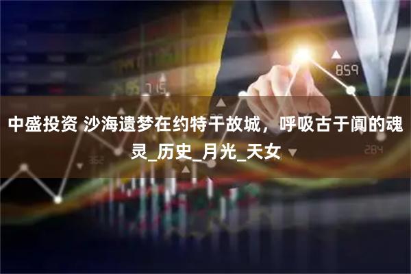 中盛投资 沙海遗梦在约特干故城，呼吸古于阗的魂灵_历史_月光_天女