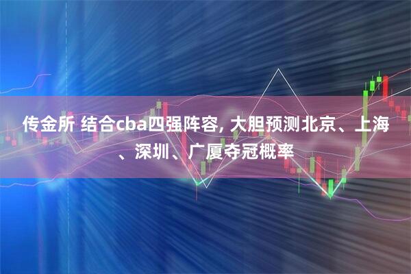 传金所 结合cba四强阵容, 大胆预测北京、上海、深圳、广厦夺冠概率
