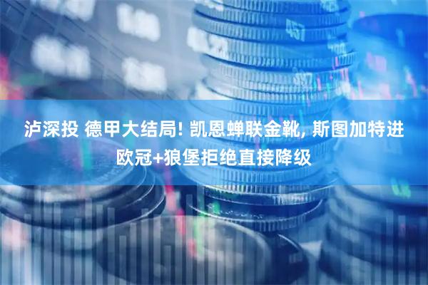 泸深投 德甲大结局! 凯恩蝉联金靴, 斯图加特进欧冠+狼堡拒绝直接降级