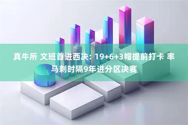 真牛所 文班首进西决: 19+6+3帽提前打卡 率马刺时隔9年进分区决赛