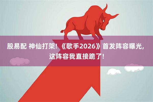 股易配 神仙打架! 《歌手2026》首发阵容曝光, 这阵容我直接跪了!