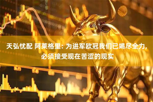 天弘忧配 阿莱格里: 为进军欧冠我们已竭尽全力, 必须接受现在苦涩的现实