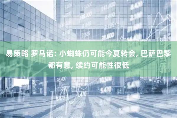 易策略 罗马诺: 小蜘蛛仍可能今夏转会, 巴萨巴黎都有意, 续约可能性很低