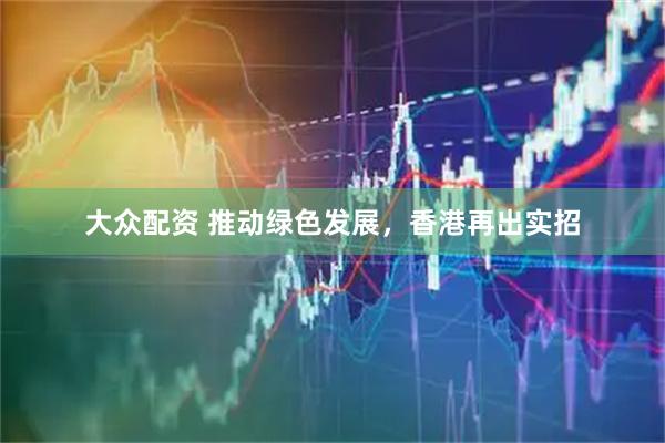 大众配资 推动绿色发展，香港再出实招