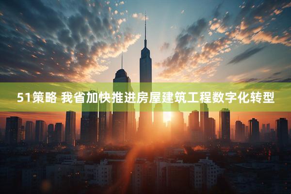 51策略 我省加快推进房屋建筑工程数字化转型