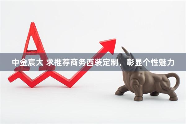 中金宸大 求推荐商务西装定制，彰显个性魅力