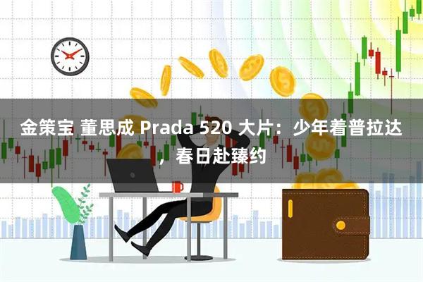 金策宝 董思成 Prada 520 大片：少年着普拉达，春日赴臻约