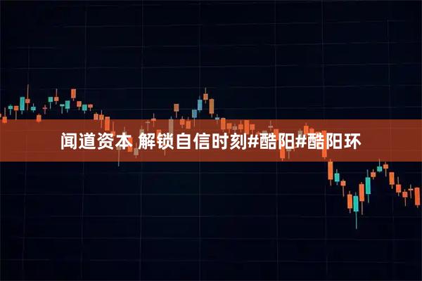 闻道资本 解锁自信时刻#酷阳#酷阳环
