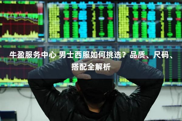 牛盈服务中心 男士西服如何挑选？品质、尺码、搭配全解析