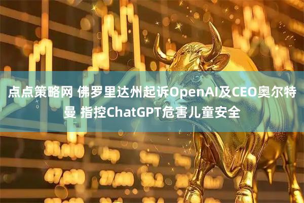 点点策略网 佛罗里达州起诉OpenAI及CEO奥尔特曼 指控ChatGPT危害儿童安全