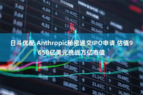 日斗优配 Anthropic秘密递交IPO申请 估值9650亿美元挑战万亿市值
