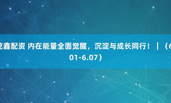 乾鑫配资 内在能量全面觉醒，沉淀与成长同行！｜（6.01-6.07）