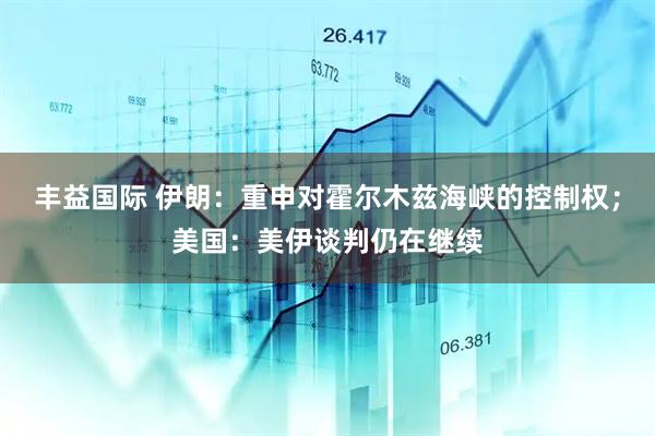 丰益国际 伊朗：重申对霍尔木兹海峡的控制权；美国：美伊谈判仍在继续