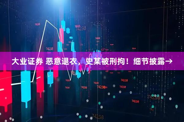 大业证券 恶意退衣,史某被刑拘!细节披露→