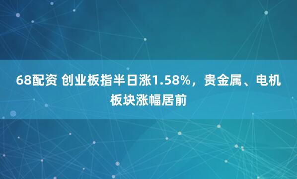 68配资 创业板指半日涨1.58%，贵金属、电机板块涨幅居前