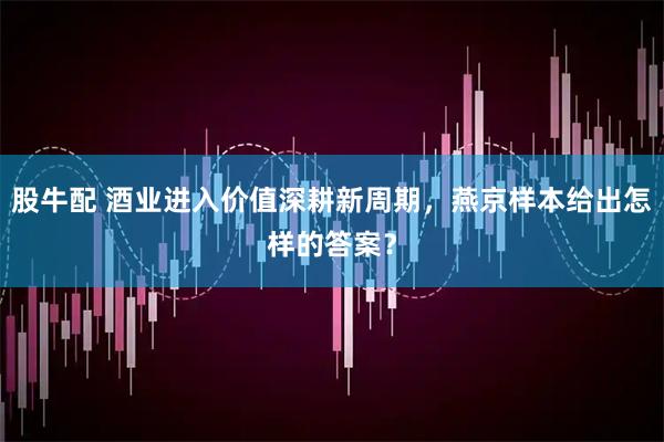 股牛配 酒业进入价值深耕新周期，燕京样本给出怎样的答案？
