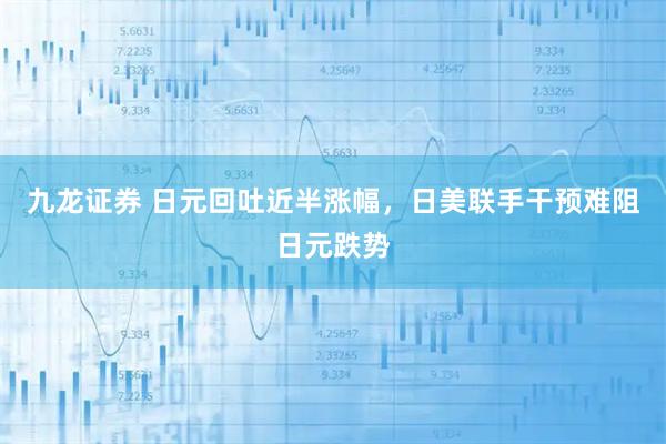九龙证券 日元回吐近半涨幅，日美联手干预难阻日元跌势
