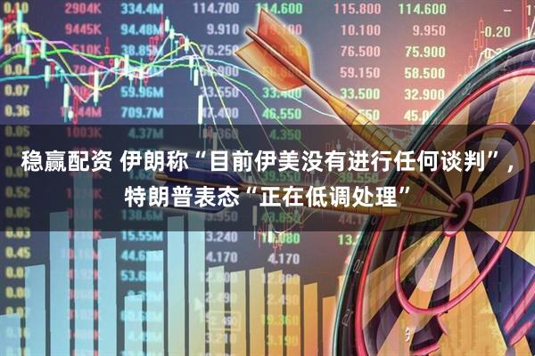稳赢配资 伊朗称“目前伊美没有进行任何谈判”，特朗普表态“正在低调处理”