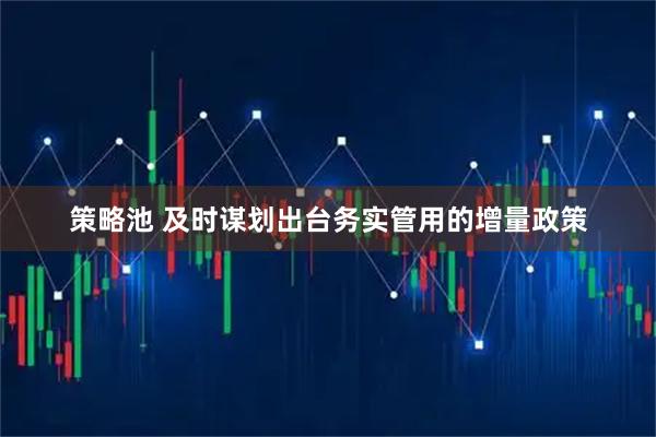 策略池 及时谋划出台务实管用的增量政策