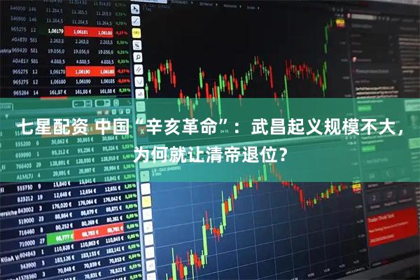 七星配资 中国“辛亥革命”：武昌起义规模不大，为何就让清帝退位？