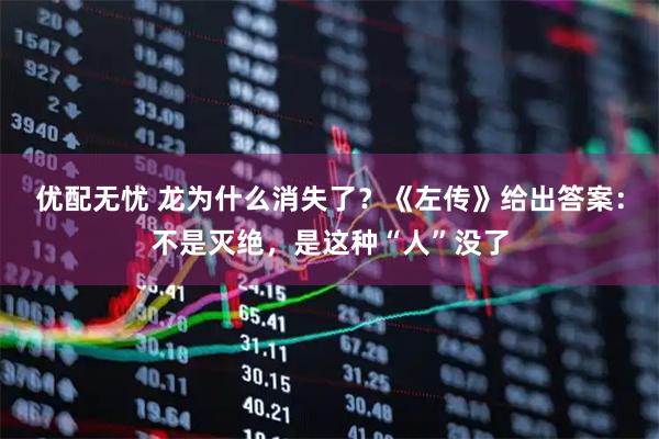 优配无忧 龙为什么消失了？《左传》给出答案：不是灭绝，是这种“人”没了
