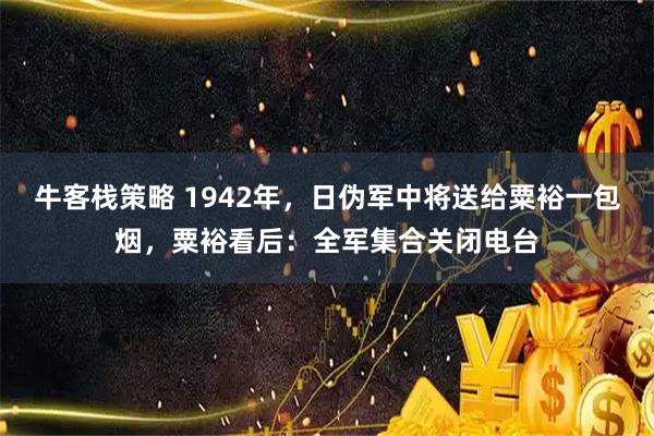 牛客栈策略 1942年，日伪军中将送给粟裕一包烟，粟裕看后：全军集合关闭电台