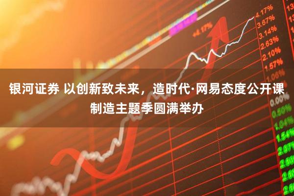 银河证券 以创新致未来，造时代·网易态度公开课制造主题季圆满举办